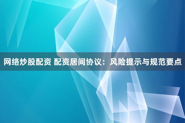 网络炒股配资 配资居间协议：风险提示与规范要点