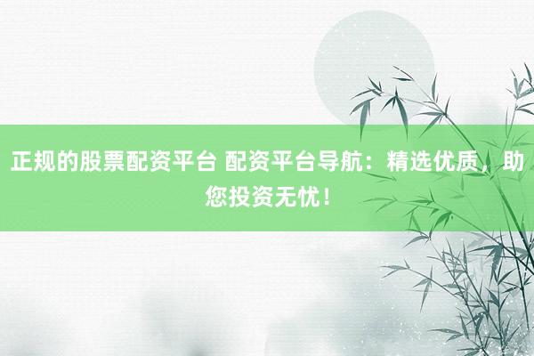 正规的股票配资平台 配资平台导航：精选优质，助您投资无忧！