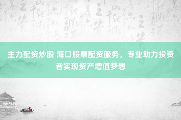 主力配资炒股 海口股票配资服务，专业助力投资者实现资产增值梦想