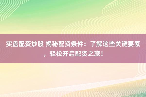 实盘配资炒股 揭秘配资条件：了解这些关键要素，轻松开启配资之旅！