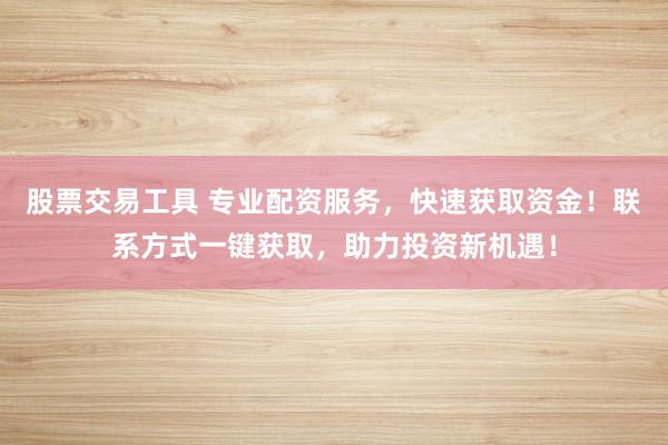 股票交易工具 专业配资服务，快速获取资金！联系方式一键获取，助力投资新机遇！