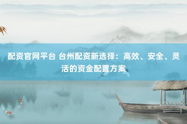配资官网平台 台州配资新选择：高效、安全、灵活的资金配置方案
