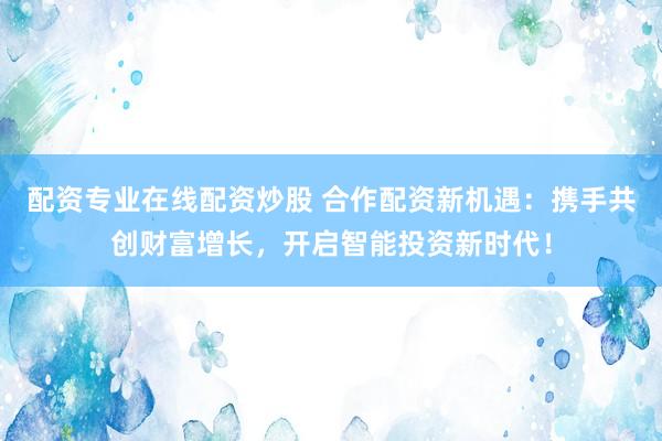 配资专业在线配资炒股 合作配资新机遇：携手共创财富增长，开启智能投资新时代！