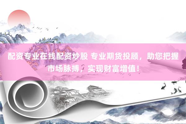 配资专业在线配资炒股 专业期货投顾，助您把握市场脉搏，实现财富增值！