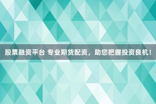 股票融资平台 专业期货配资，助您把握投资良机！