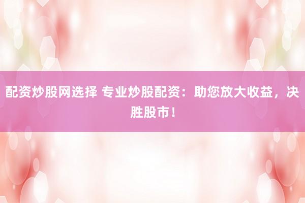 配资炒股网选择 专业炒股配资：助您放大收益，决胜股市！