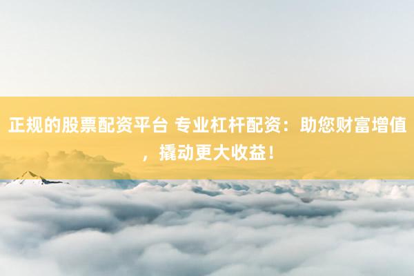 正规的股票配资平台 专业杠杆配资：助您财富增值，撬动更大收益！