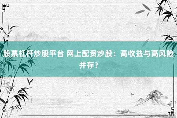 股票杠杆炒股平台 网上配资炒股：高收益与高风险并存？