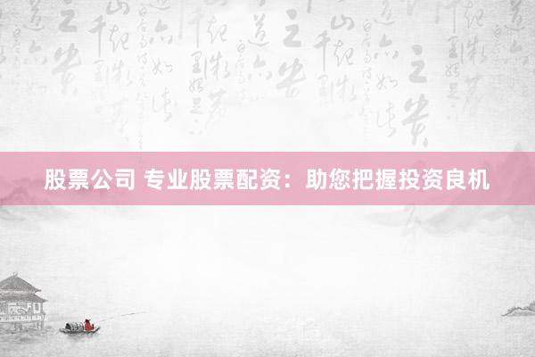 股票公司 专业股票配资：助您把握投资良机