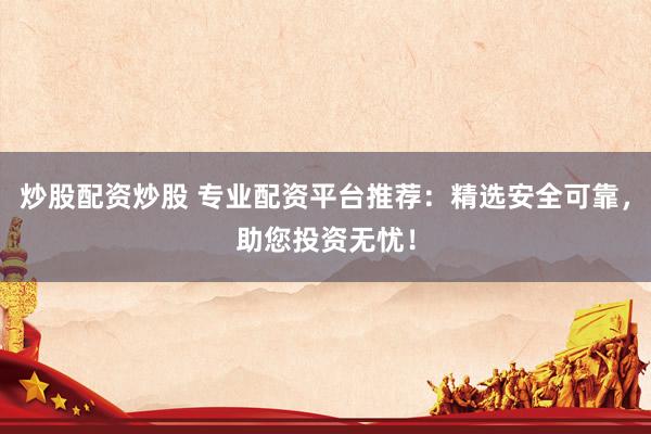 炒股配资炒股 专业配资平台推荐：精选安全可靠，助您投资无忧！
