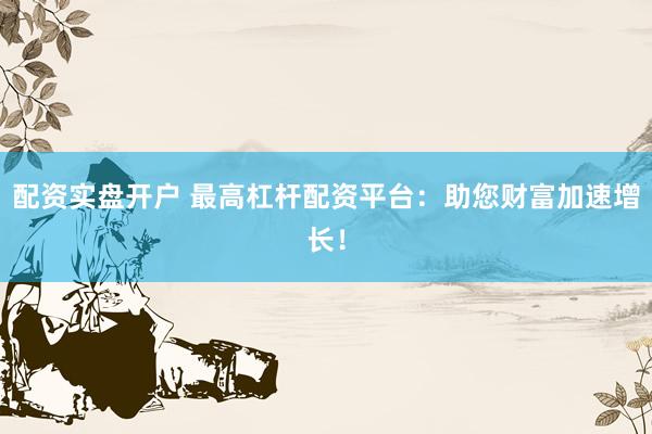 配资实盘开户 最高杠杆配资平台：助您财富加速增长！