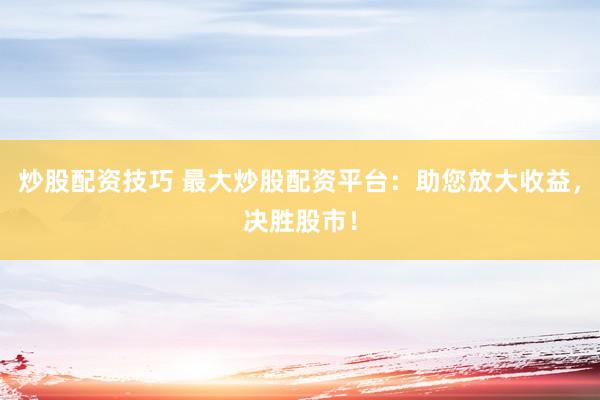 炒股配资技巧 最大炒股配资平台：助您放大收益，决胜股市！