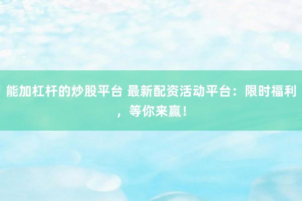 能加杠杆的炒股平台 最新配资活动平台：限时福利，等你来赢！