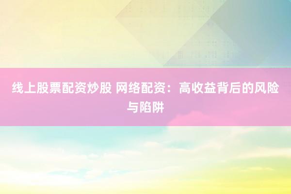 线上股票配资炒股 网络配资：高收益背后的风险与陷阱