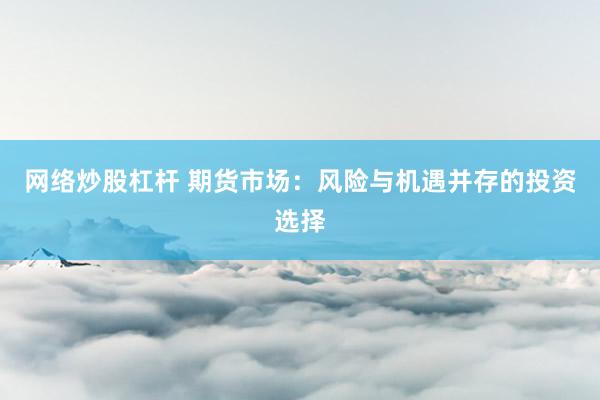 网络炒股杠杆 期货市场：风险与机遇并存的投资选择