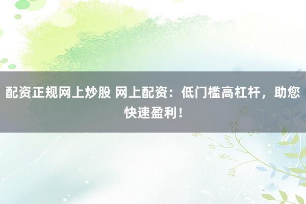 配资正规网上炒股 网上配资：低门槛高杠杆，助您快速盈利！