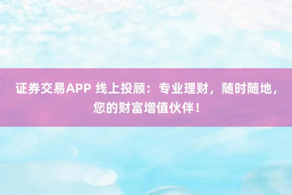 证券交易APP 线上投顾：专业理财，随时随地，您的财富增值伙伴！