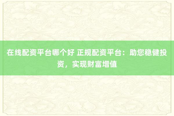 在线配资平台哪个好 正规配资平台：助您稳健投资，实现财富增值