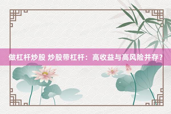做杠杆炒股 炒股带杠杆：高收益与高风险并存？