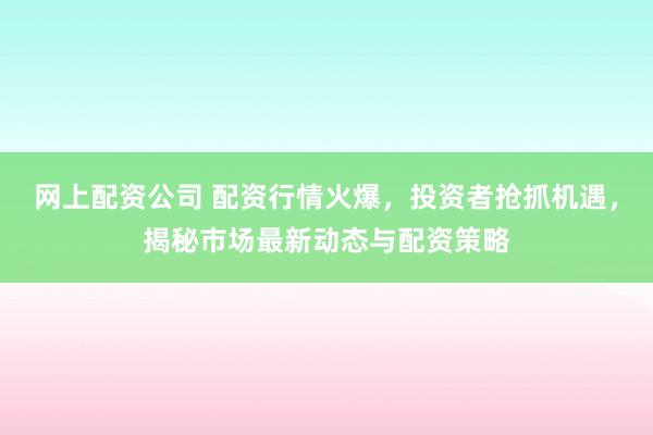 网上配资公司 配资行情火爆，投资者抢抓机遇，揭秘市场最新动态与配资策略