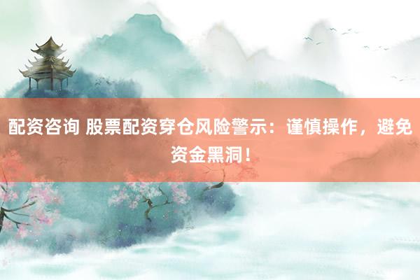 配资咨询 股票配资穿仓风险警示：谨慎操作，避免资金黑洞！