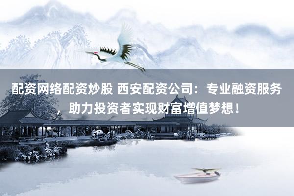 配资网络配资炒股 西安配资公司：专业融资服务，助力投资者实现财富增值梦想！