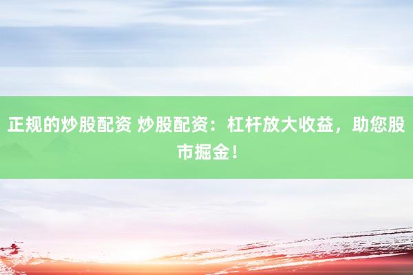 正规的炒股配资 炒股配资：杠杆放大收益，助您股市掘金！