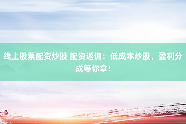 线上股票配资炒股 配资返佣：低成本炒股，盈利分成等你拿！