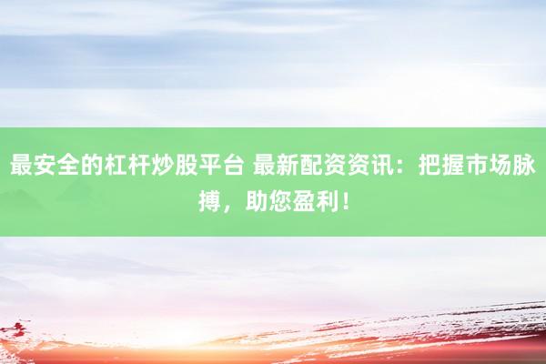 最安全的杠杆炒股平台 最新配资资讯：把握市场脉搏，助您盈利！