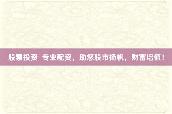 股票投资  专业配资，助您股市扬帆，财富增值！