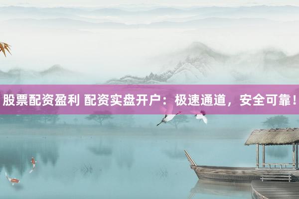 股票配资盈利 配资实盘开户：极速通道，安全可靠！