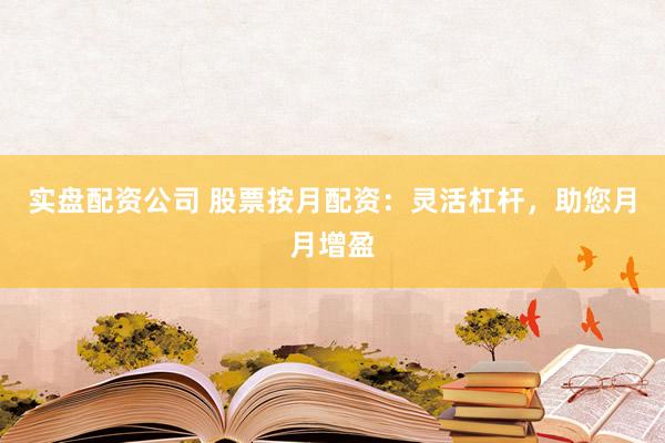 实盘配资公司 股票按月配资：灵活杠杆，助您月月增盈
