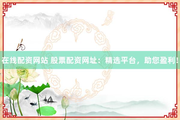 在线配资网站 股票配资网址：精选平台，助您盈利！
