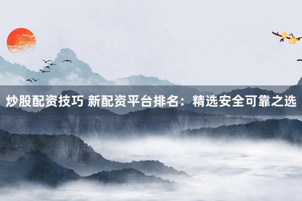炒股配资技巧 新配资平台排名：精选安全可靠之选