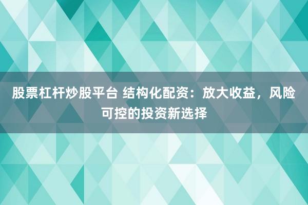 股票杠杆炒股平台 结构化配资：放大收益，风险可控的投资新选择