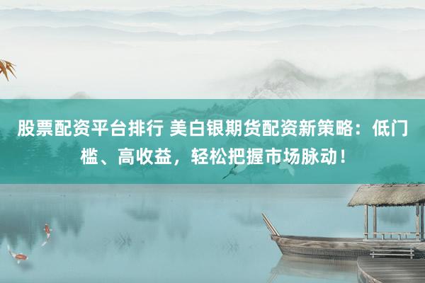 股票配资平台排行 美白银期货配资新策略：低门槛、高收益，轻松把握市场脉动！