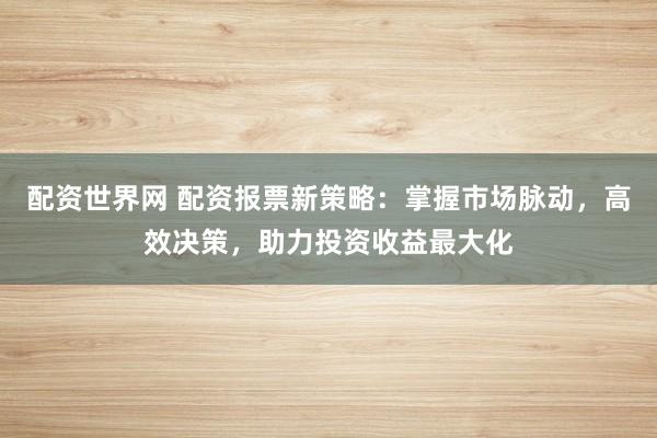 配资世界网 配资报票新策略：掌握市场脉动，高效决策，助力投资收益最大化