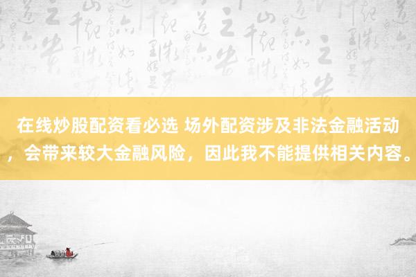 在线炒股配资看必选 场外配资涉及非法金融活动，会带来较大金融风险，因此我不能提供相关内容。