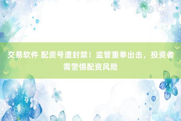 交易软件 配资号遭封禁！监管重拳出击，投资者需警惕配资风险