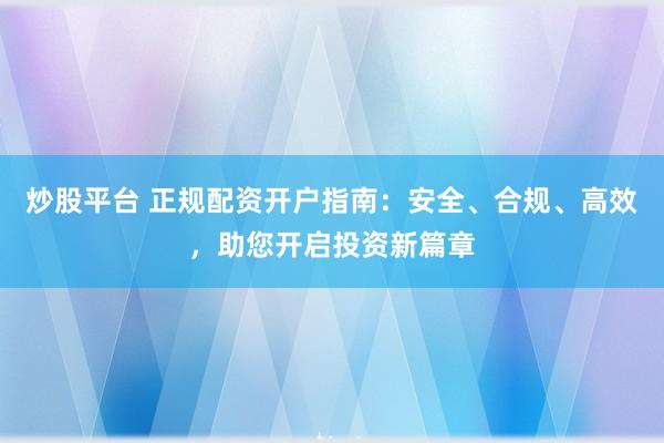 炒股平台 正规配资开户指南：安全、合规、高效，助您开启投资新篇章