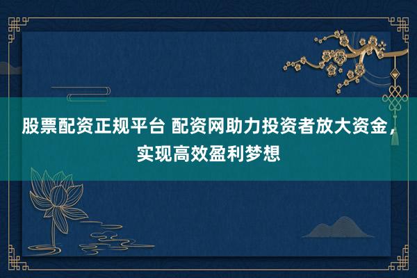 股票配资正规平台 配资网助力投资者放大资金，实现高效盈利梦想