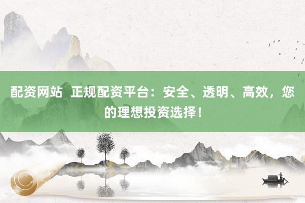配资网站  正规配资平台：安全、透明、高效，您的理想投资选择！