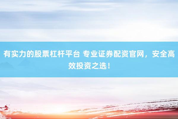 有实力的股票杠杆平台 专业证券配资官网，安全高效投资之选！