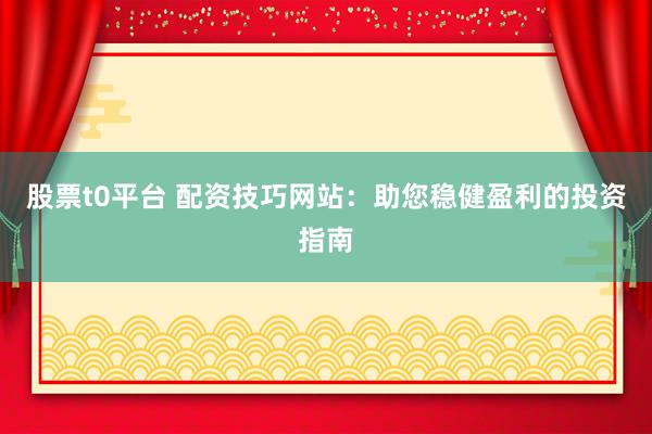 股票t0平台 配资技巧网站：助您稳健盈利的投资指南
