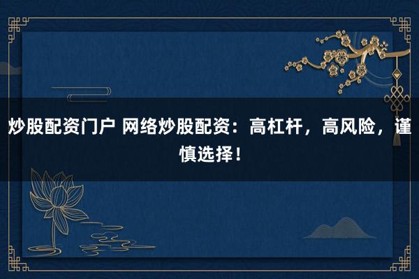 炒股配资门户 网络炒股配资：高杠杆，高风险，谨慎选择！