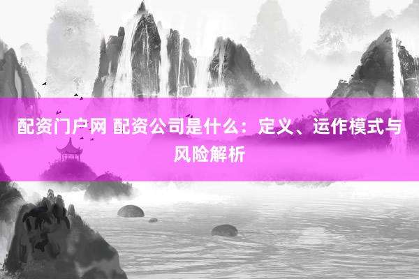 配资门户网 配资公司是什么：定义、运作模式与风险解析