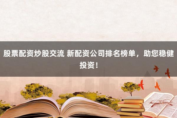 股票配资炒股交流 新配资公司排名榜单，助您稳健投资！