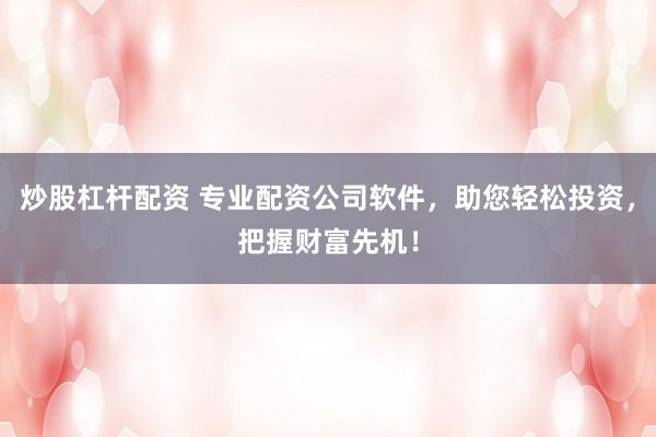炒股杠杆配资 专业配资公司软件，助您轻松投资，把握财富先机！