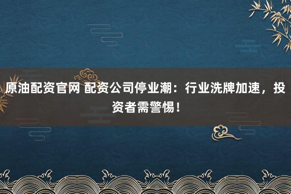 原油配资官网 配资公司停业潮：行业洗牌加速，投资者需警惕！