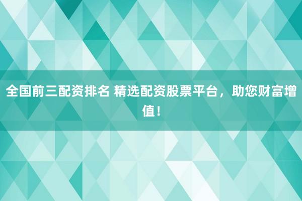 全国前三配资排名 精选配资股票平台，助您财富增值！